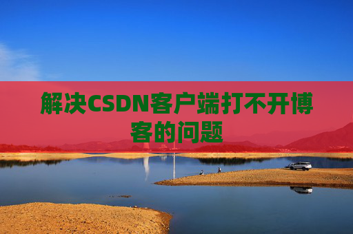 解决CSDN客户端打不开博客的问题 解决CSDN客户端打不开博客的问题
